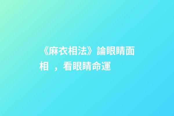 《麻衣相法》論眼睛面相，看眼睛命運